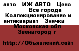 1.1) авто : ИЖ АВТО › Цена ­ 149 - Все города Коллекционирование и антиквариат » Значки   . Московская обл.,Звенигород г.